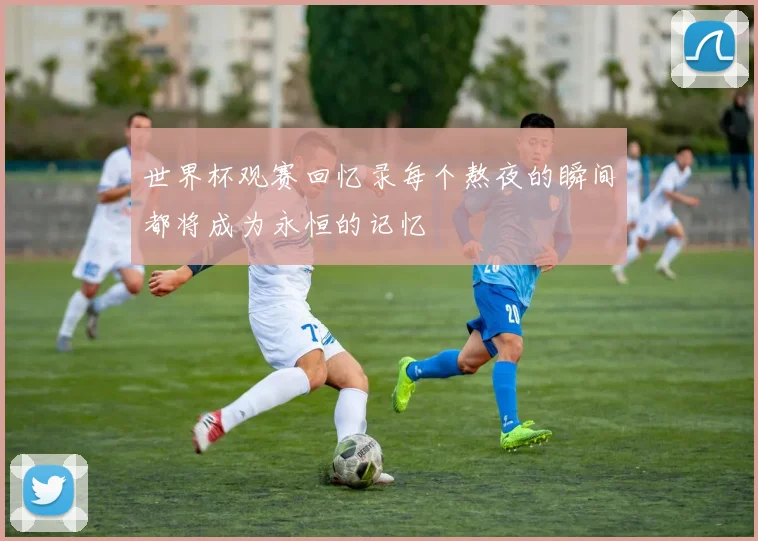 世界杯观赛回忆录每个熬夜的瞬间都将成为永恒的记忆