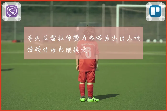 夸利亚雷拉称赞马洛塔为杰出人物强硬对话也能接受