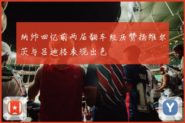纳帅回忆前两届翻车经历赞扬维尔茨与吕迪格表现出色