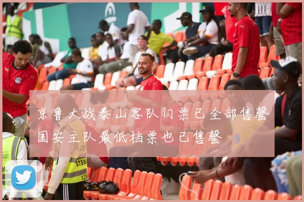 京鲁大战泰山客队门票已全部售罄国安主队最低档票也已售罄