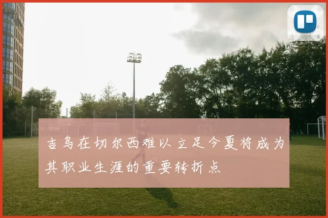 吉乌在切尔西难以立足今夏将成为其职业生涯的重要转折点