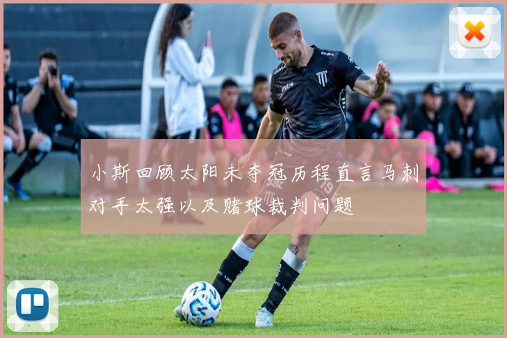 小斯回顾太阳未夺冠历程直言马刺对手太强以及赌球裁判问题