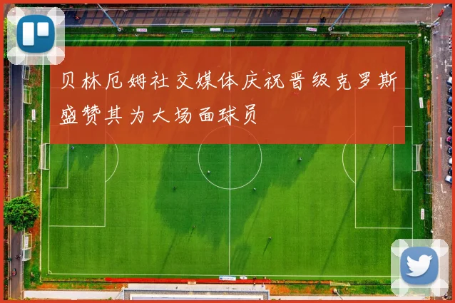 贝林厄姆社交媒体庆祝晋级克罗斯盛赞其为大场面球员