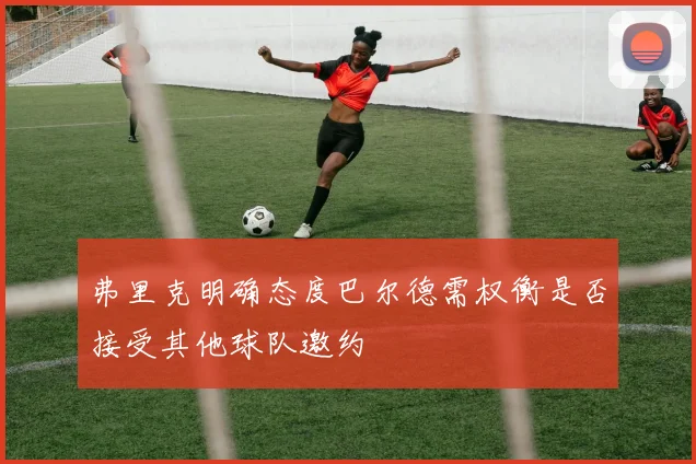 弗里克明确态度巴尔德需权衡是否接受其他球队邀约
