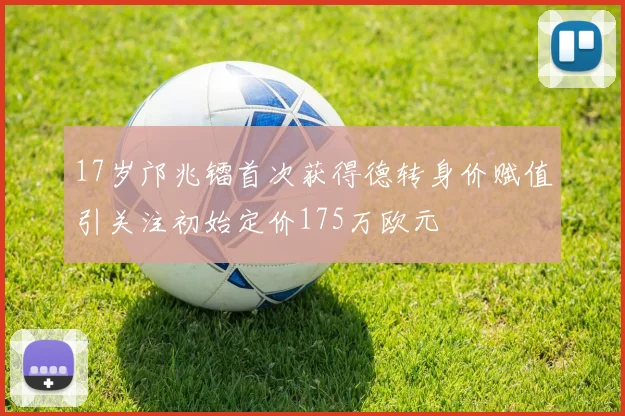 17岁邝兆镭首次获得德转身价赋值引关注初始定价175万欧元