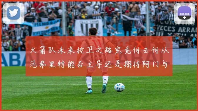 火箭队未来控卫之路究竟何去何从范弗里特能否主导还是期待阿门与谢泼德崛起