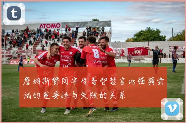 詹姆斯赞同字母哥智慧言论强调尝试的重要性与失败的关系