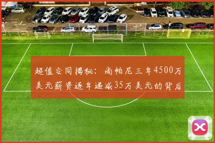 超值合同揭秘：尚帕尼三年4500万美元薪资逐年递减35万美元的背后故事