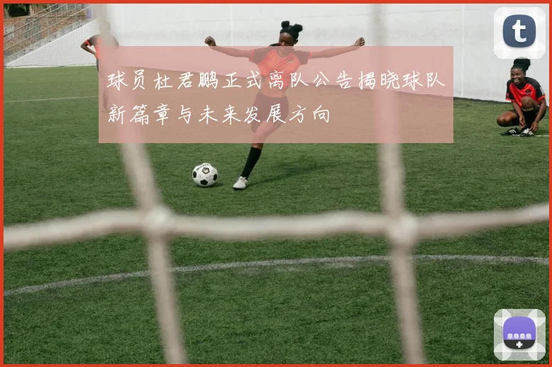 球员杜君鹏正式离队公告揭晓球队新篇章与未来发展方向