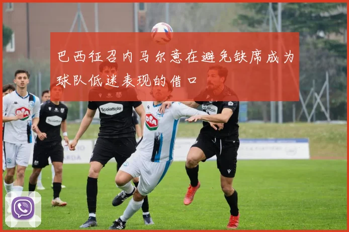 巴西征召内马尔意在避免缺席成为球队低迷表现的借口