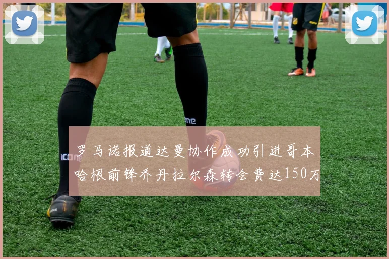 罗马诺报道达曼协作成功引进哥本哈根前锋乔丹拉尔森转会费达150万美元