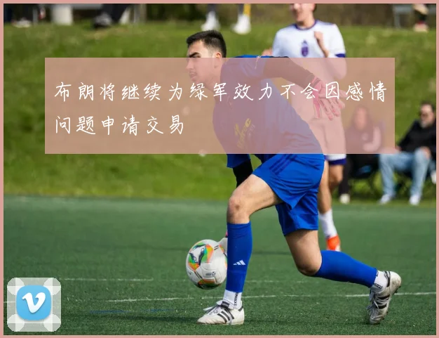 布朗将继续为绿军效力不会因感情问题申请交易