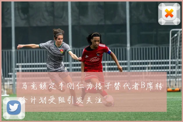 马竞锁定李刚仁为格子替代者B席转会计划受阻引发关注