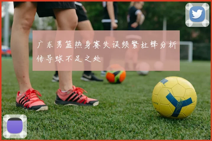 广东男篮热身赛失误频繁杜锋分析传导球不足之处