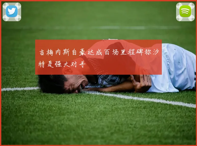 吉梅内斯自豪达成百场里程碑称沙特是强大对手