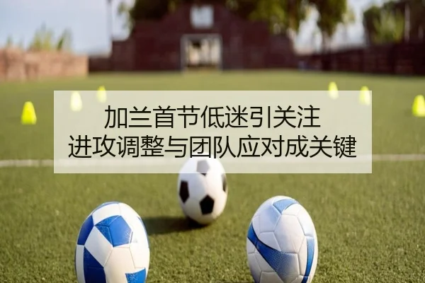 加兰首节低迷引关注 进攻调整与团队应对成关键
